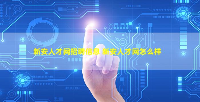 新安人才网招聘信息 新安人才网怎么样